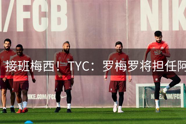 接班梅西！TYC：罗梅罗将担任阿根廷新队长，斯卡洛尼已做出决定